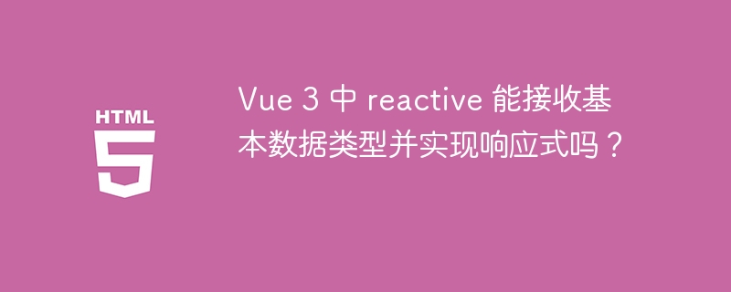 Vue 3 中 reactive 能接收基本数据类型并实现响应式吗?
