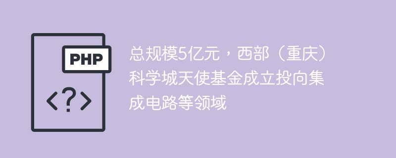 总规模5亿元,西部(重庆)科学城天使基金成立投向集成电路等领域