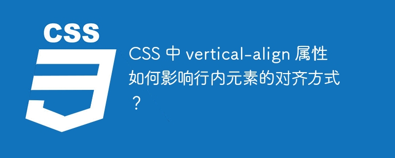 CSS 中 vertical-align 属性如何影响行内元素的对齐方式?