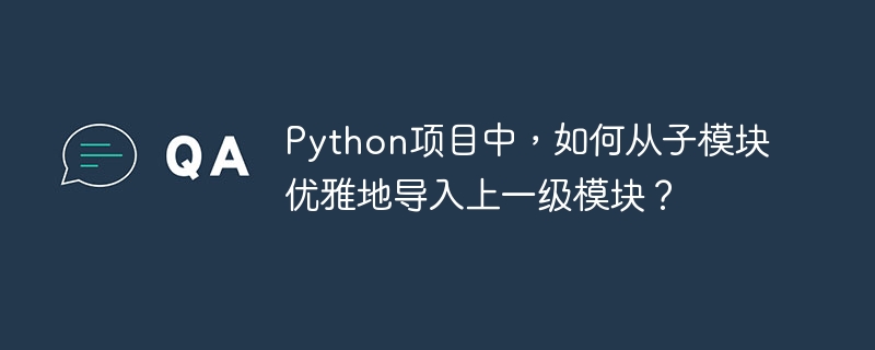 Python项目中,如何从子模块优雅地导入上一级模块?