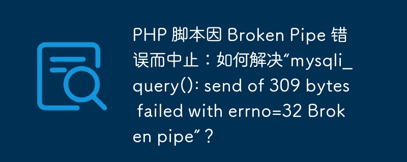 PHP 脚本因 Broken Pipe 错误而中止:如何解决“mysqli_query(): send of 309 bytes failed with errno=32 Broken pipe”?