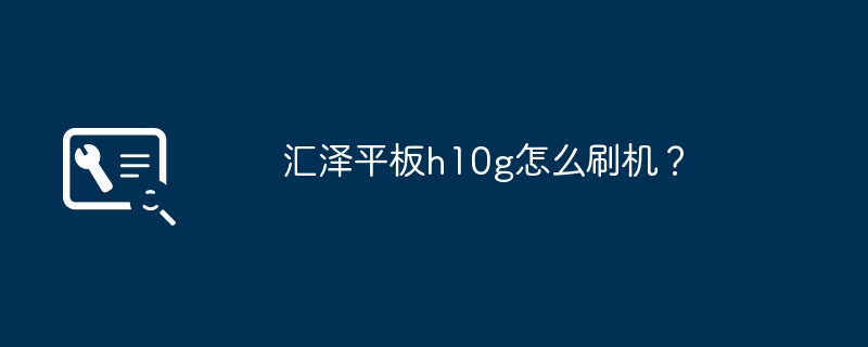 汇泽平板h10g怎么刷机?