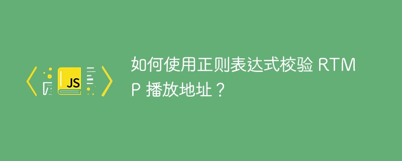 如何使用正则表达式校验 RTMP 播放地址?