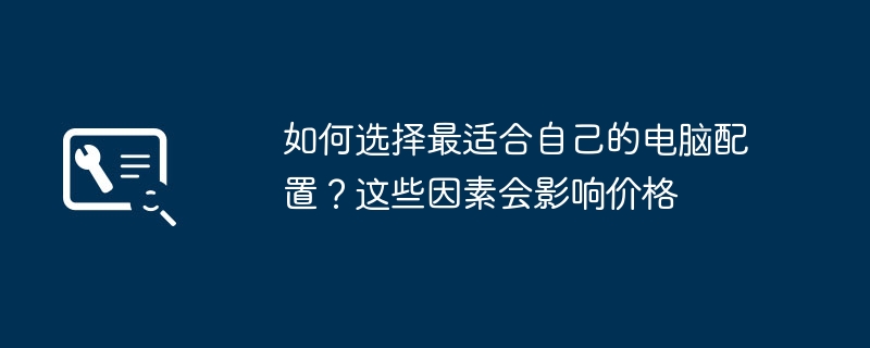 如何选择最适合自己的电脑配置?这些因素会影响价格