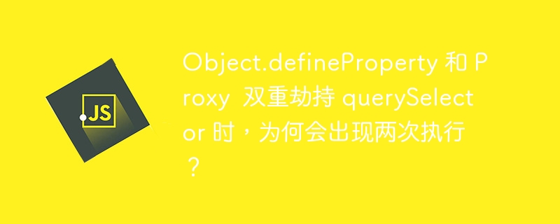 Object.defineProperty 和 Proxy 双重劫持 querySelector 时,为何会出现两次执行?