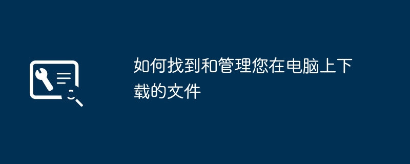 如何找到和管理您在电脑上下载的文件