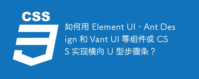 如何用 Element UI、Ant Design 和 Vant UI 等组件或 CSS 实现横向 U 型步骤条?