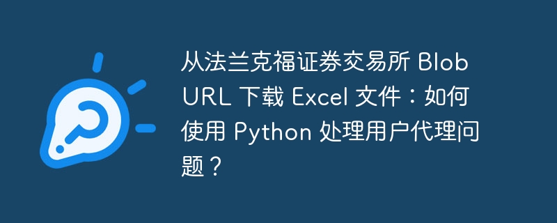 从法兰克福证券交易所 Blob URL 下载 Excel 文件:如何使用 Python 处理用户代理问题?