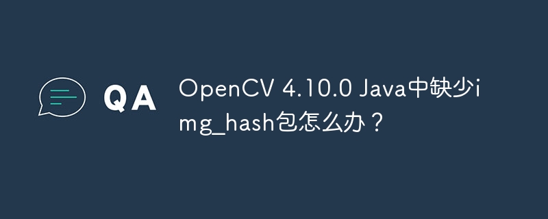 OpenCV 4.10.0 Java中缺少img_hash包怎么办?