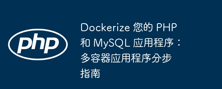 Dockerize 您的 PHP 和 MySQL 应用程序:多容器应用程序分步指南