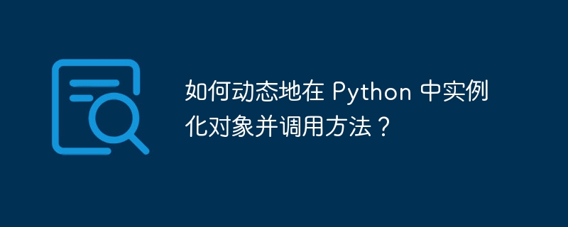 如何动态地在 Python 中实例化对象并调用方法?