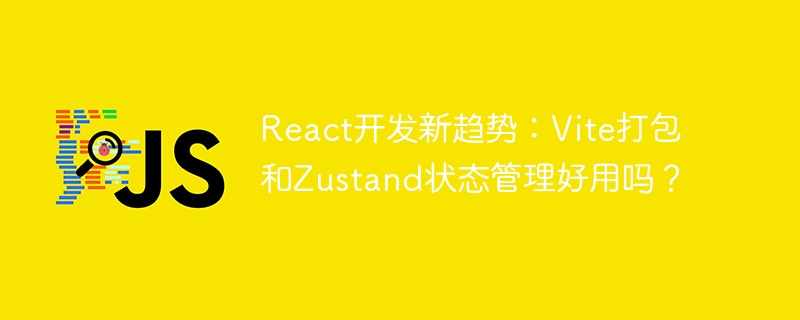 React开发新趋势：Vite打包和Zustand状态管理好用吗？
