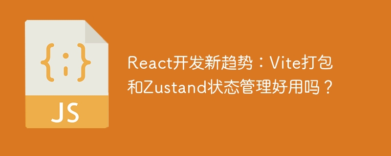 React开发新趋势:Vite打包和Zustand状态管理好用吗?