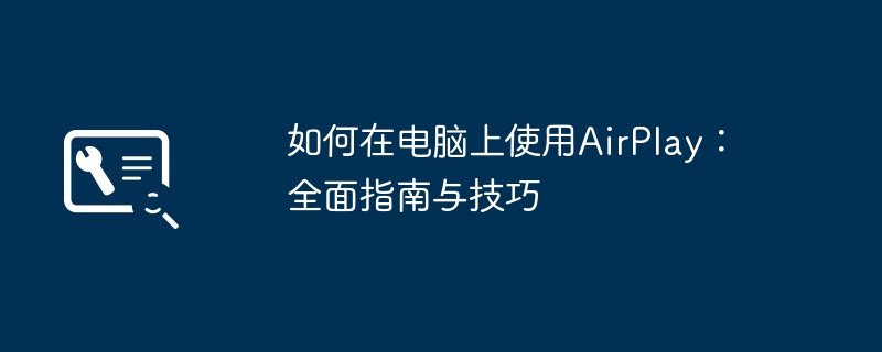如何在电脑上使用AirPlay：全面指南与技巧
