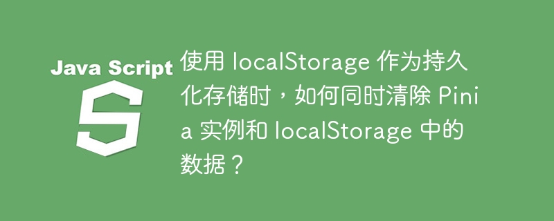 使用 localStorage 作为持久化存储时,如何同时清除 Pinia 实例和 localStorage 中的数据?