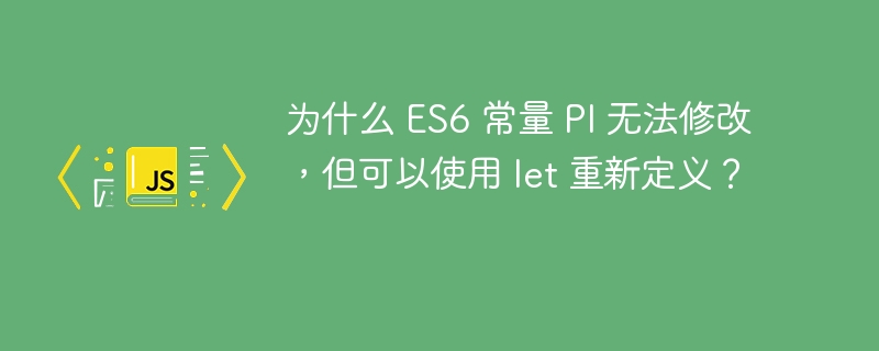 为什么 ES6 常量 PI 无法修改,但可以使用 let 重新定义?