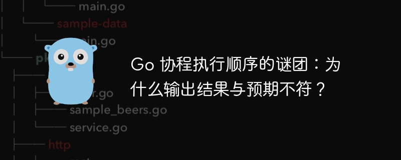 Go 协程执行顺序的谜团:为什么输出结果与预期不符?