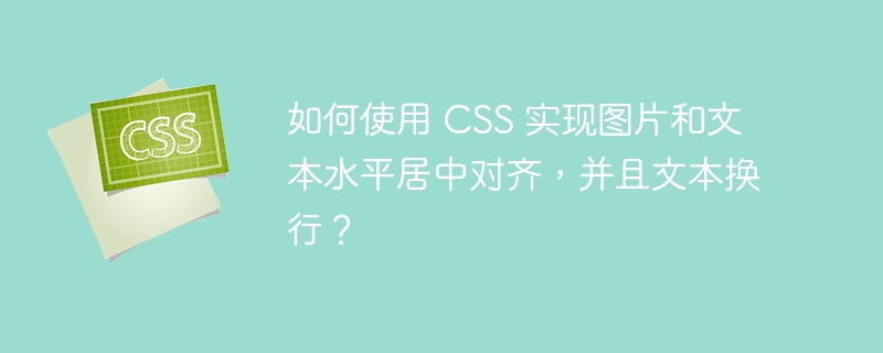 如何使用 CSS 实现图片和文本水平居中对齐，并且文本换行？
