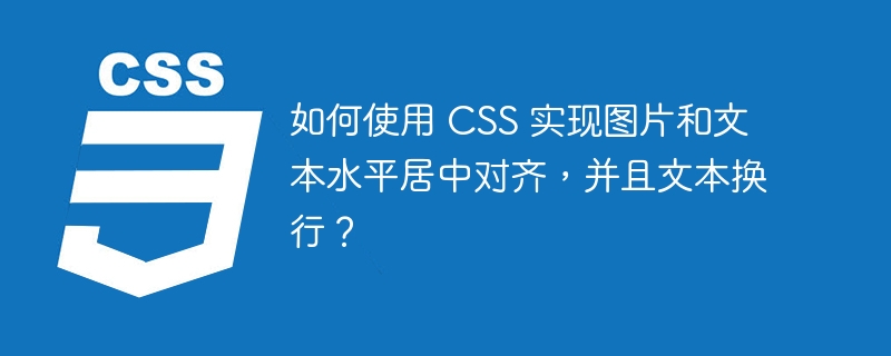 如何使用 CSS 实现图片和文本水平居中对齐，并且文本换行？