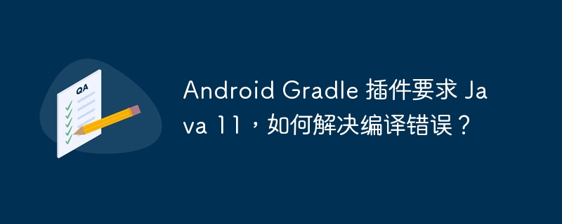 Android Gradle 插件要求 Java 11,如何解决编译错误?