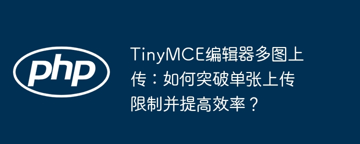 TinyMCE编辑器多图上传:如何突破单张上传限制并提高效率?