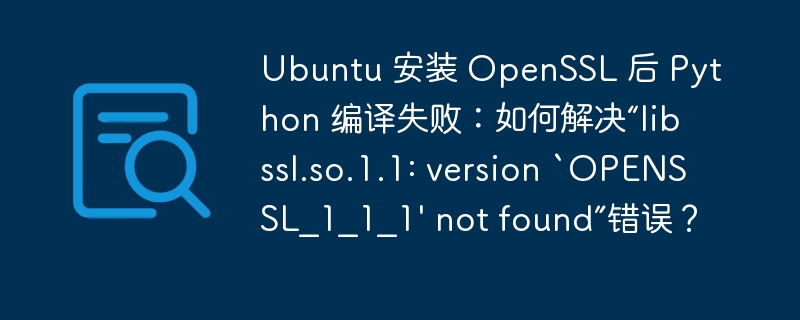 Ubuntu 安装 OpenSSL 后 Python 编译失败:如何解决“libssl.so.1.1: version `OPENSSL_1_1_1' not found”错误?