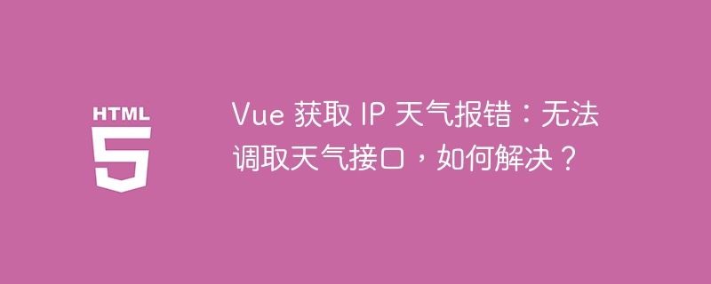 Vue 获取 IP 天气报错:无法调取天气接口,如何解决?