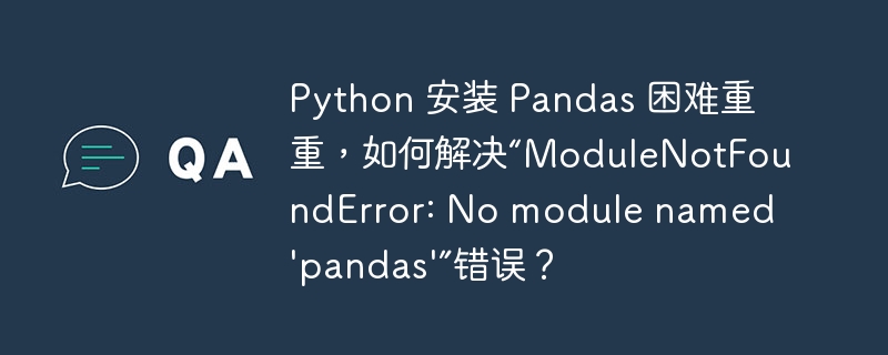 Python 安装 Pandas 困难重重,如何解决“ModuleNotFoundError: No module named 'pandas'”错误?