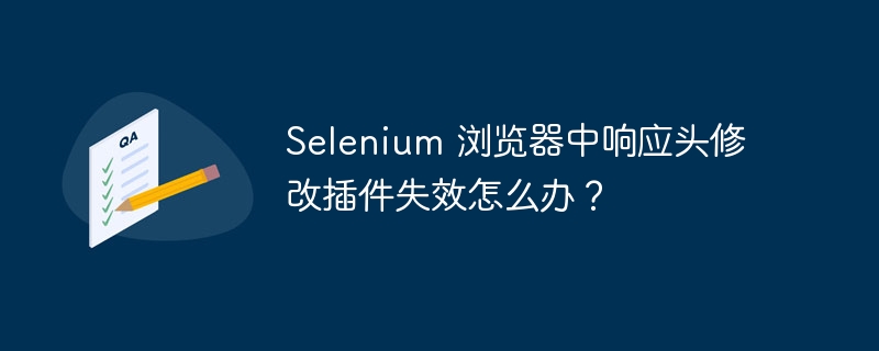 Selenium 浏览器中响应头修改插件失效怎么办?