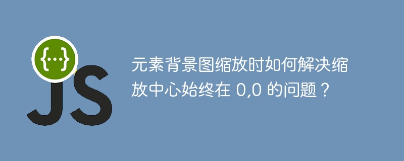 元素背景图缩放时如何解决缩放中心始终在 0,0 的问题?