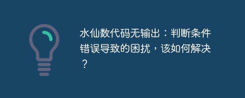 水仙数代码无输出:判断条件错误导致的困扰,该如何解决?