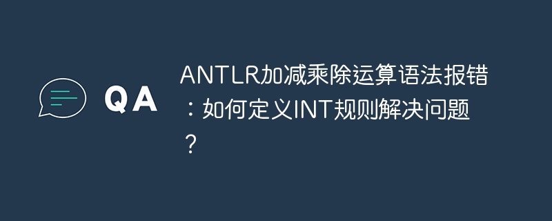 ANTLR加减乘除运算语法报错:如何定义INT规则解决问题?