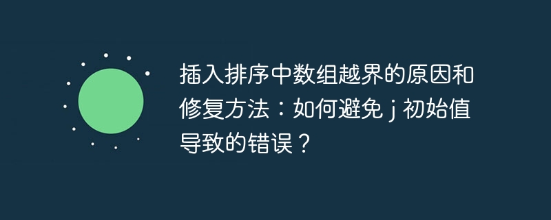 插入排序中数组越界的原因和修复方法:如何避免 j 初始值导致的错误?