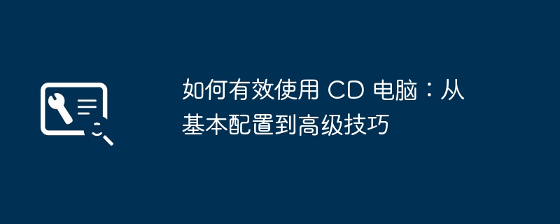 如何有效使用 CD 电脑:从基本配置到高级技巧
