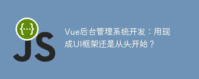 Vue后台管理系统开发:用现成UI框架还是从头开始?