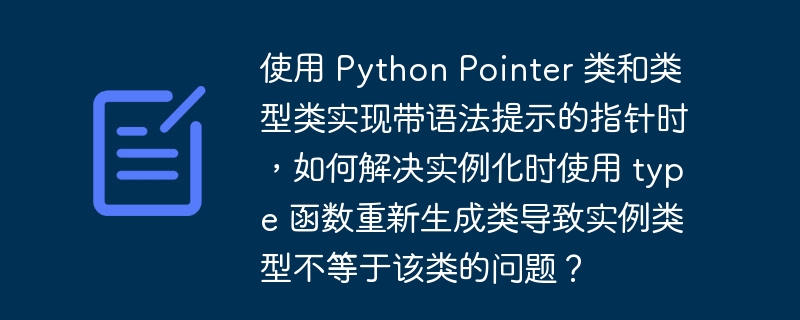 使用 Python Pointer 类和类型类实现带语法提示的指针时,如何解决实例化时使用 type 函数重新生成类导致实例类型不等于该类的问题?