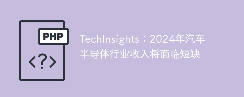 TechInsights:2024年汽车半导体行业收入将面临短缺