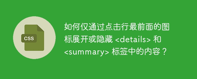 如何仅通过点击行最前面的图标展开或隐藏 <details> 和 <summary> 标签中的内容?
