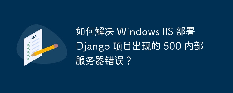 如何解决 Windows IIS 部署 Django 项目出现的 500 内部服务器错误?