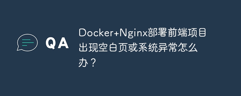 Docker+Nginx部署前端项目出现空白页或系统异常怎么办?