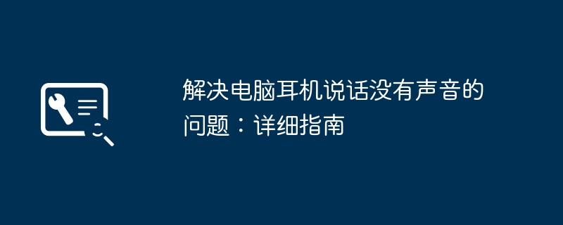 解决电脑耳机说话没有声音的问题:详细指南