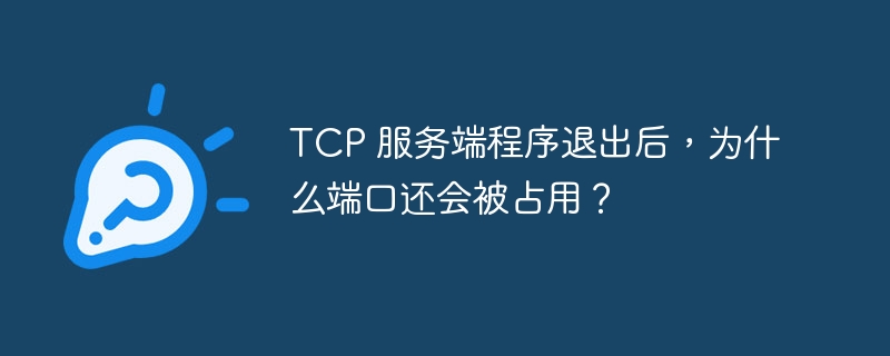 TCP 服务端程序退出后,为什么端口还会被占用?