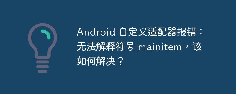 Android 自定义适配器报错:无法解释符号 mainitem,该如何解决?