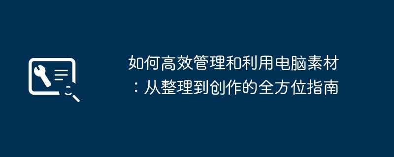 如何高效管理和利用电脑素材:从整理到创作的全方位指南