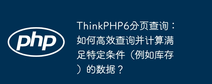 ThinkPHP6分页查询:如何高效查询并计算满足特定条件(例如库存)的数据?