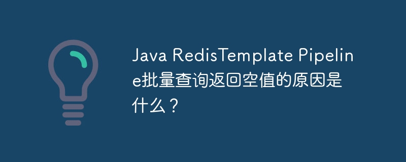 Java RedisTemplate Pipeline批量查询返回空值的原因是什么?
