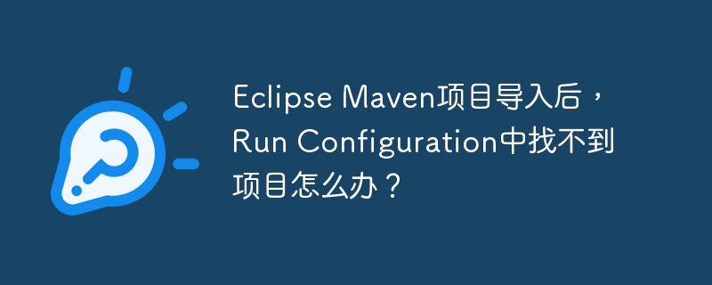 Eclipse Maven项目导入后,Run Configuration中找不到项目怎么办?