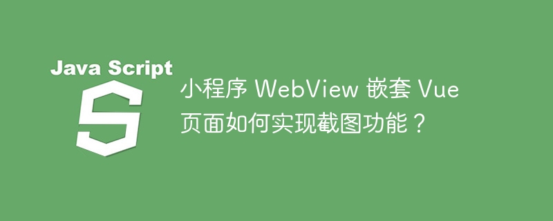小程序 WebView 嵌套 Vue 页面如何实现截图功能？