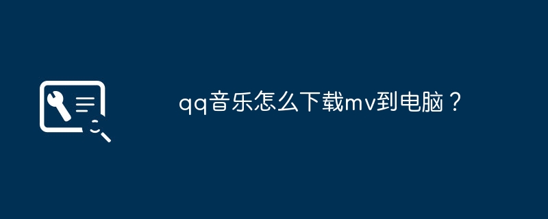 qq音乐怎么下载mv到电脑?