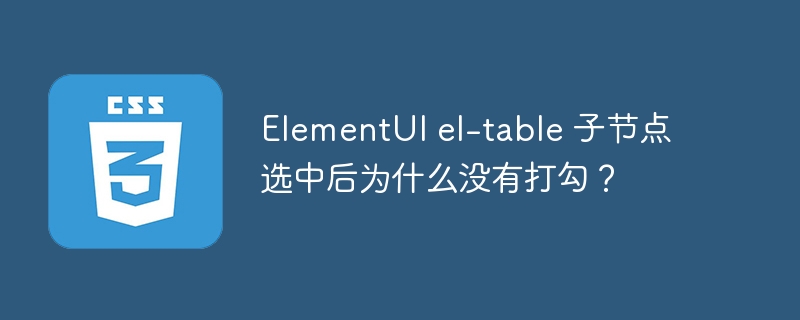 ElementUI el-table 子节点选中后为什么没有打勾?
